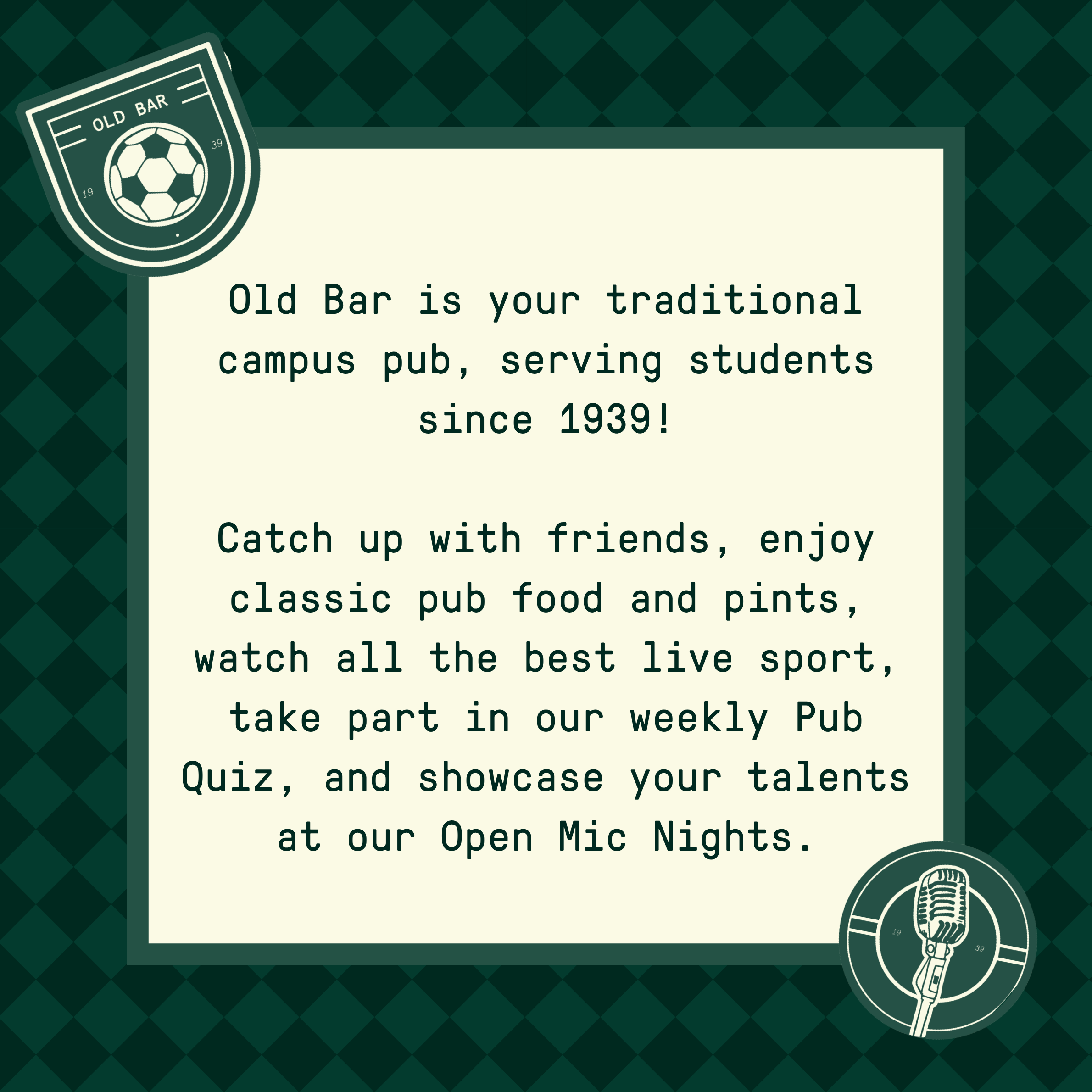 Old Bar is your traditional campus pub, serving students since 1939! Catch up with friends, enjoy classic pub food and pints, watch all the best live sport, take part in our weekly Pub Quiz, and showcase your talents at our Open Mic Nights.