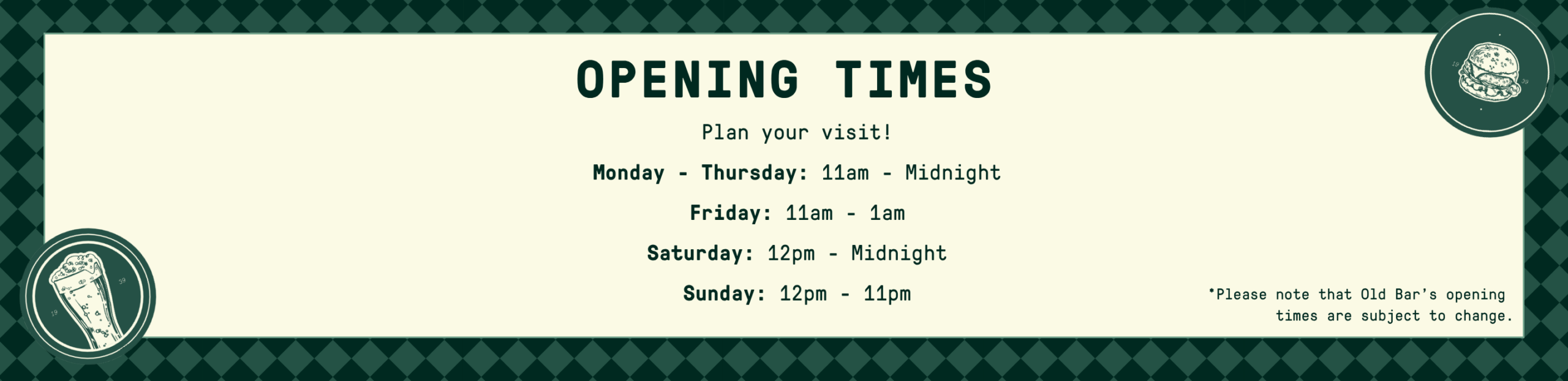 Opening Times Plan Your Visit! Monday to Thursday: 11am to Midnight Friday: 11am to 11pm Saturday: 12pm to Midnight Sunday: 12pm to 11pm Please note that Old Bar’s Opening times are subject to change.