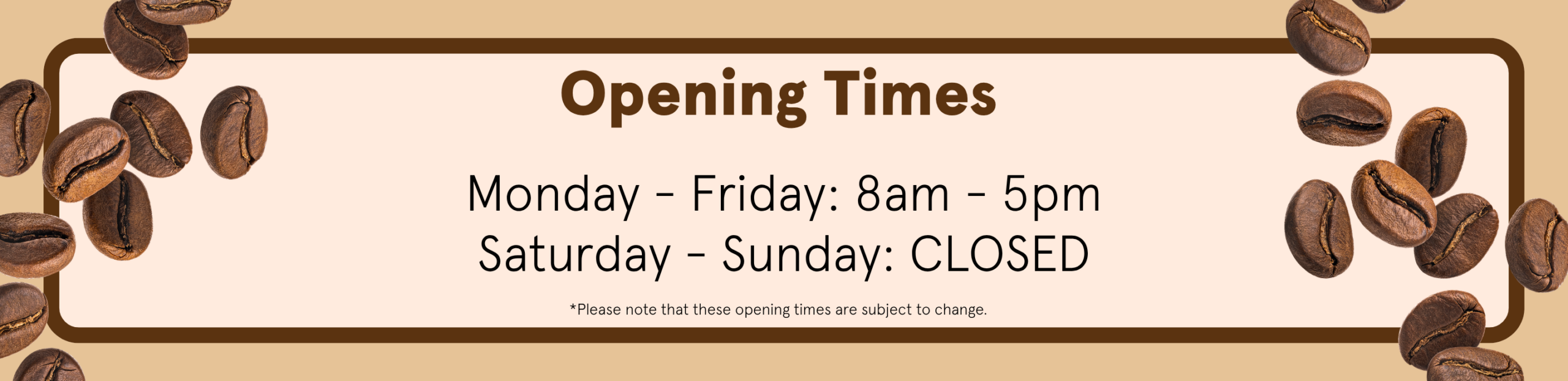 Opening times Monday to Friday: 8am to 5pm Saturday to Sunday: CLOSED Please note that these opening times are subject to change.