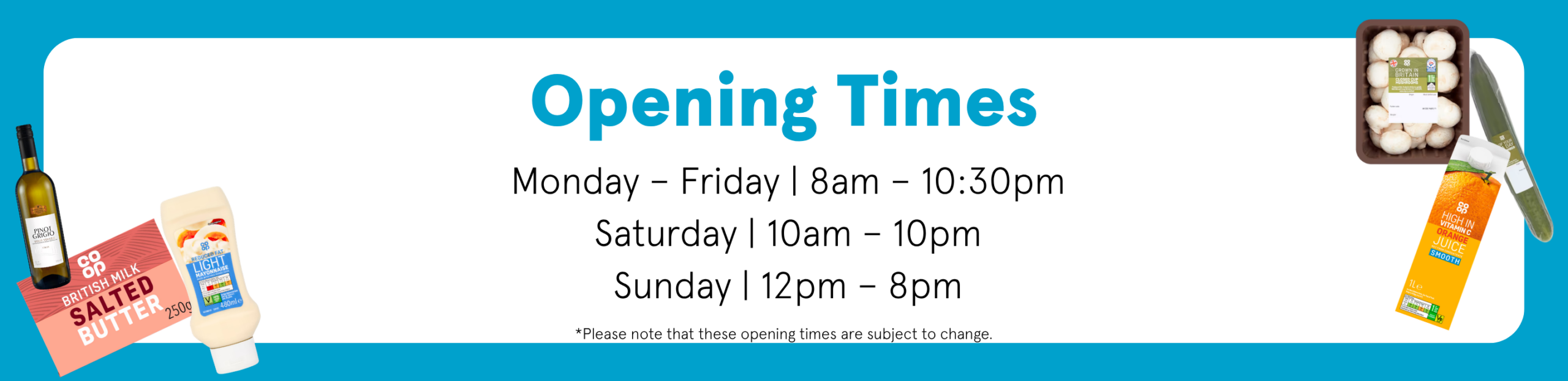 Opening times Monday to Friday: 8am to 10:30pm Saturday: 10am to 10pm Sunday: 12pm to 8pm Please note that these opening times are subject to change