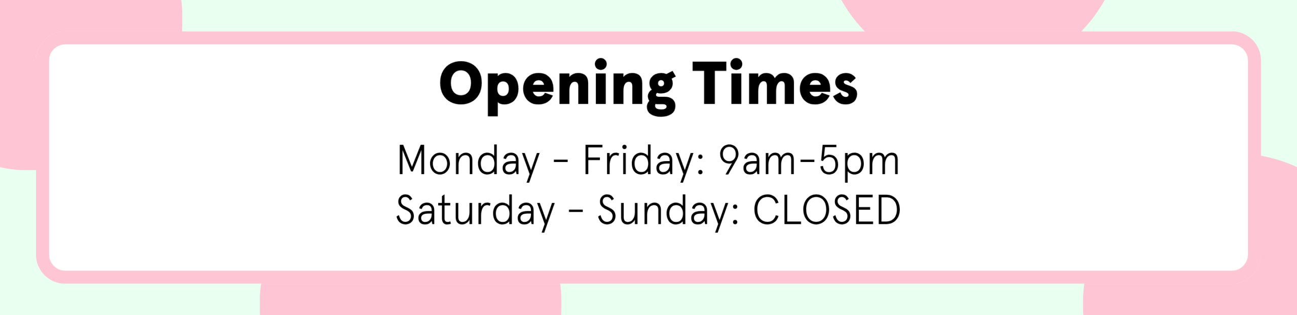 Opening times Monday to friday: 9am to 5pm Saturday to sunday: closed