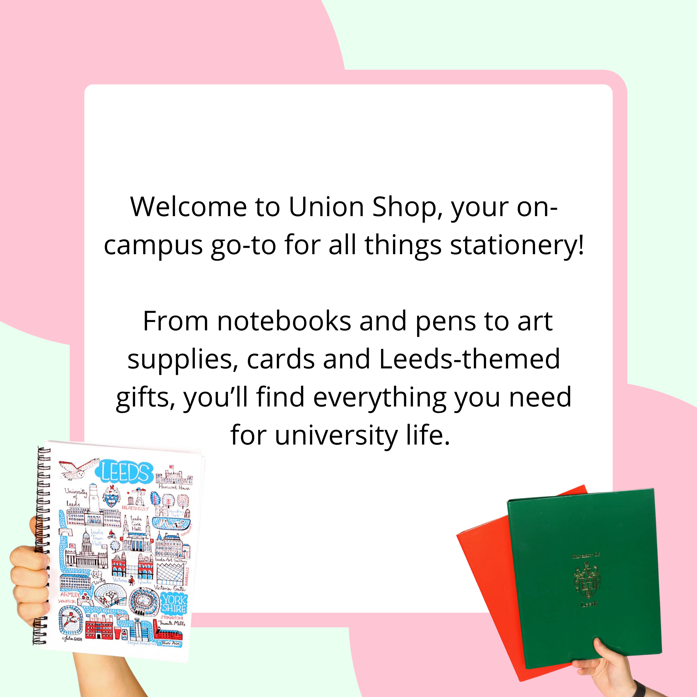 Welcome to union shop, your on-campus go-to for all things stationary! From notebooks and pens to art supplies, cards and Leeds-themed gifts, youll find everything you need for university life.